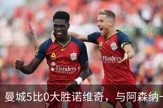 曼城5比0大胜诺维奇，与阿森纳一起展示雄厚实力